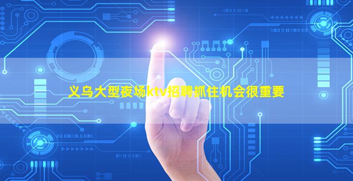 义乌大型夜场ktv招聘抓住机会很重要