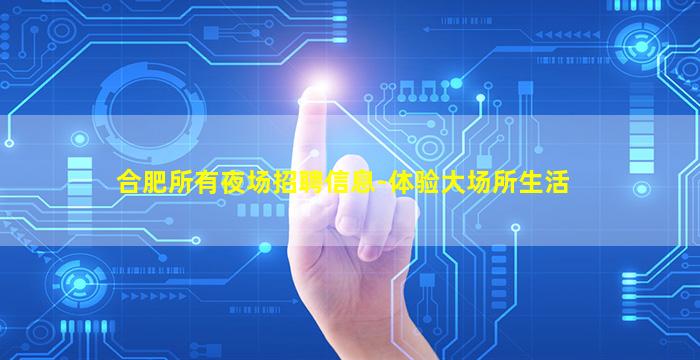合肥所有夜场招聘信息-体验大场所生活
